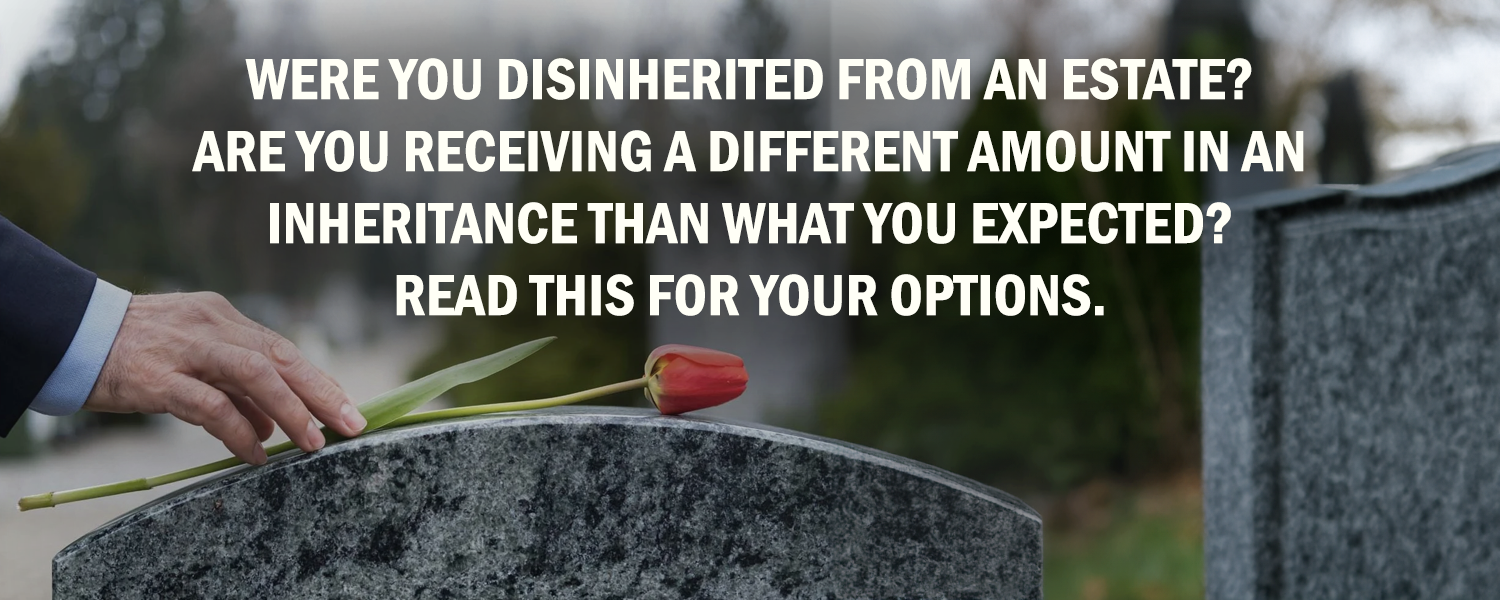 Were You Disinherited From An Estate?  Are You Receiving A Different Amount In An Inheritance Than What You Expected? Read This For Your Options.